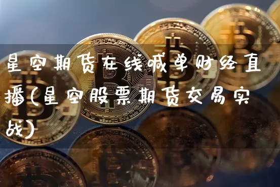 星空期货在线喊单财经直播(星空股票期货交易实战)_https://www.dcjwmf.com_上期能源_第1张