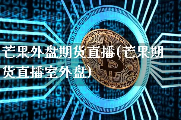 芒果外盘期货直播(芒果期货直播室外盘)_https://www.dcjwmf.com_上期所_第1张