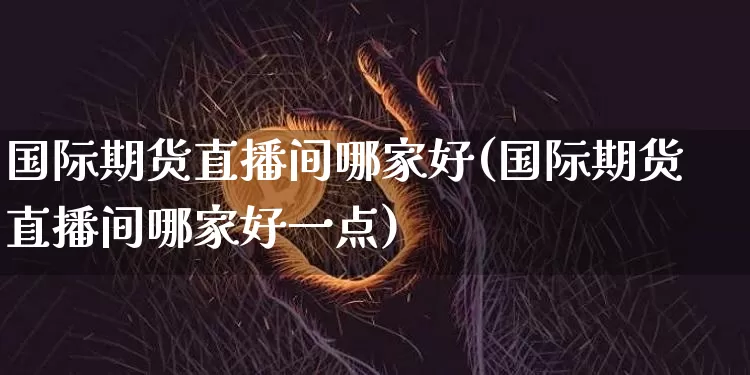 国际期货直播间哪家好(国际期货直播间哪家好一点)_https://www.dcjwmf.com_上期所_第1张