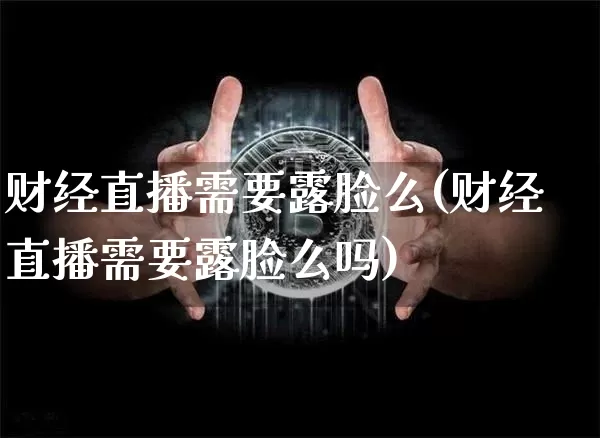 财经直播需要露脸么(财经直播需要露脸么吗)_https://www.dcjwmf.com_上期所_第1张