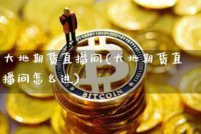 大地期货直播间(大地期货直播间怎么进)_https://www.dcjwmf.com_广期所_第1张