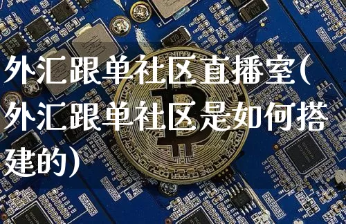 外汇跟单社区直播室(外汇跟单社区是如何搭建的)_https://www.dcjwmf.com_广期所_第1张
