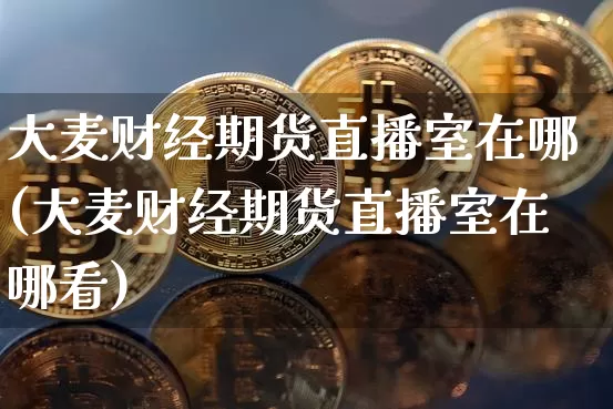 大麦财经期货直播室在哪(大麦财经期货直播室在哪看)_https://www.dcjwmf.com_广期所_第1张