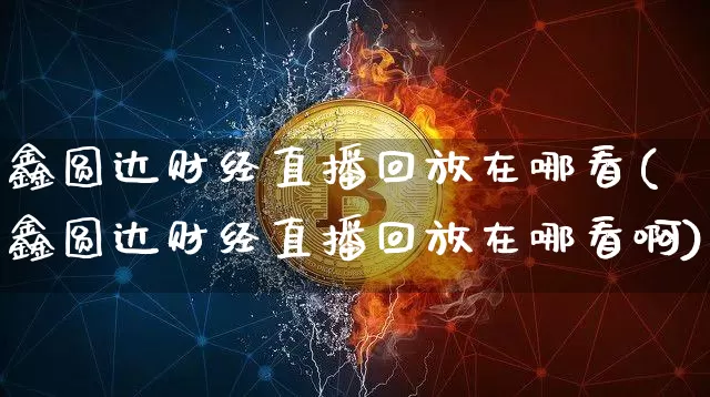 鑫圆达财经直播回放在哪看(鑫圆达财经直播回放在哪看啊)_https://www.dcjwmf.com_上期能源_第1张