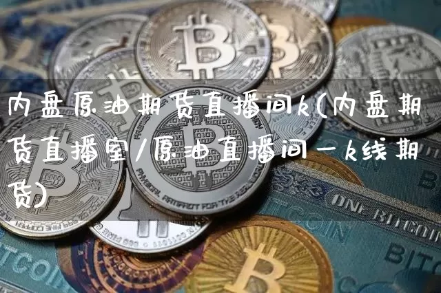 内盘原油期货直播间k(内盘期货直播室/原油直播间一k线期货)_https://www.dcjwmf.com_上期所_第1张