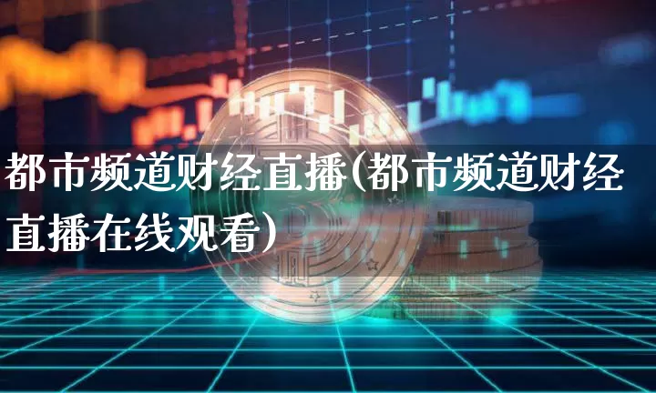 都市频道财经直播(都市频道财经直播在线观看)_https://www.dcjwmf.com_上期所_第1张