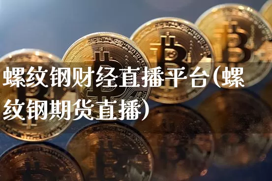 螺纹钢财经直播平台(螺纹钢期货直播)_https://www.dcjwmf.com_上期所_第1张