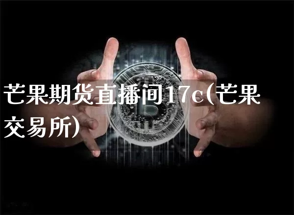 芒果期货直播间17c(芒果交易所)_https://www.dcjwmf.com_大商所_第1张