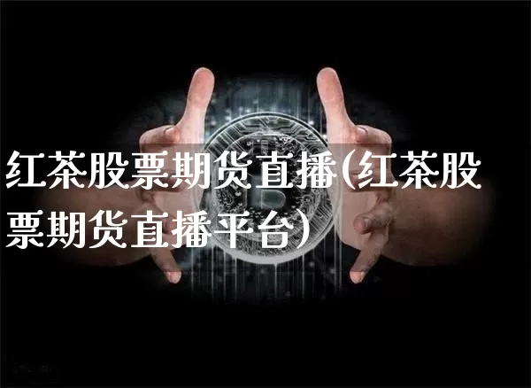 红茶股票期货直播(红茶股票期货直播平台)_https://www.dcjwmf.com_大商所_第1张