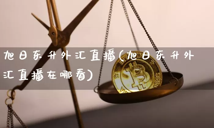 旭日东升外汇直播(旭日东升外汇直播在哪看)_https://www.dcjwmf.com_广期所_第1张
