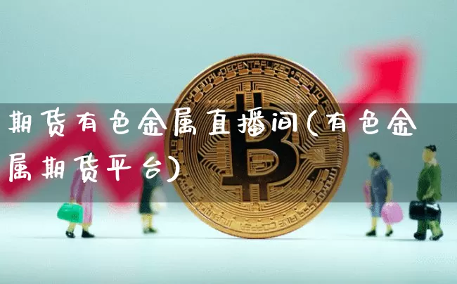期货有色金属直播间(有色金属期货平台)_https://www.dcjwmf.com_广期所_第1张