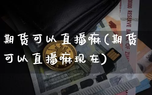 期货可以直播嘛(期货可以直播嘛现在)_https://www.dcjwmf.com_上期能源_第1张
