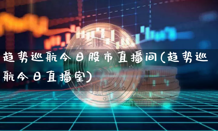 趋势巡航今日股市直播间(趋势巡航今日直播室)_https://www.dcjwmf.com_上期所_第1张