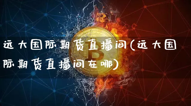 远大国际期货直播间(远大国际期货直播间在哪)_https://www.dcjwmf.com_大商所_第1张
