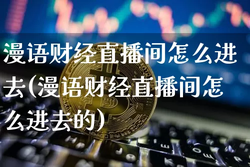 漫语财经直播间怎么进去(漫语财经直播间怎么进去的)_https://www.dcjwmf.com_上期所_第1张