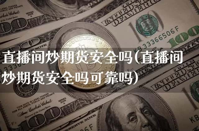 直播间炒期货安全吗(直播间炒期货安全吗可靠吗)_https://www.dcjwmf.com_上期能源_第1张