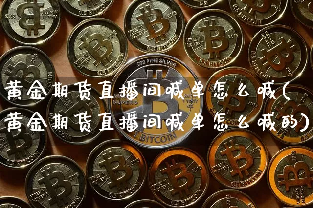 黄金期货直播间喊单怎么喊(黄金期货直播间喊单怎么喊的)_https://www.dcjwmf.com_大商所_第1张