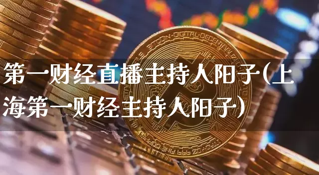 第一财经直播主持人阳子(上海第一财经主持人阳子)_https://www.dcjwmf.com_郑商所_第1张