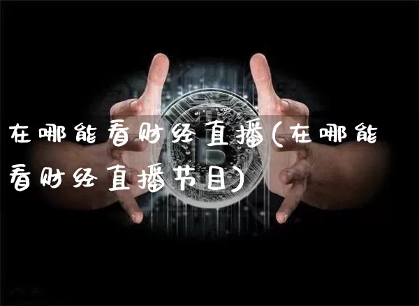 在哪能看财经直播(在哪能看财经直播节目)_https://www.dcjwmf.com_上期所_第1张