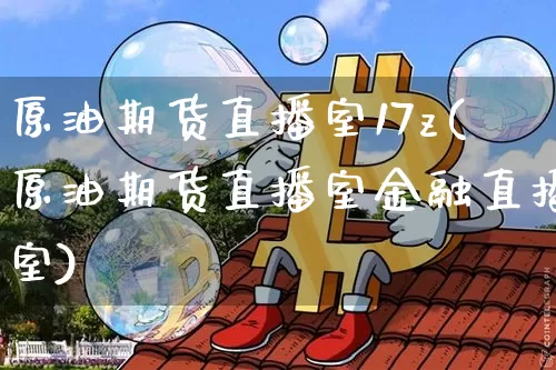 原油期货直播室17z(原油期货直播室金融直播室)_https://www.dcjwmf.com_郑商所_第1张
