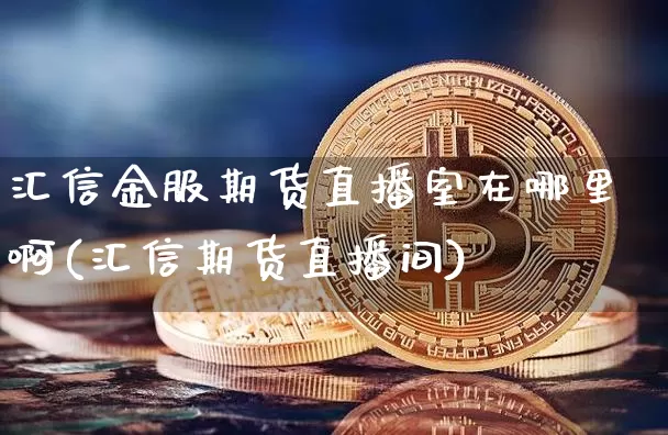 汇信金服期货直播室在哪里啊(汇信期货直播间)_https://www.dcjwmf.com_中金所_第1张