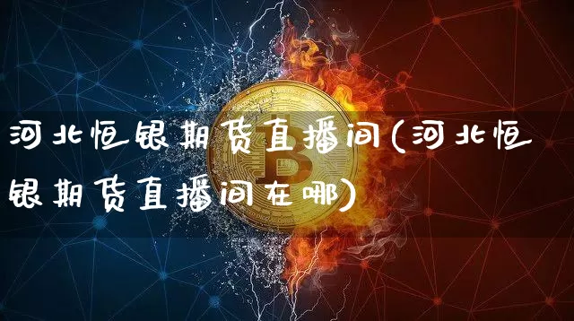 河北恒银期货直播间(河北恒银期货直播间在哪)_https://www.dcjwmf.com_上期能源_第1张