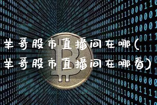 羊哥股市直播间在哪(羊哥股市直播间在哪看)_https://www.dcjwmf.com_上期能源_第1张