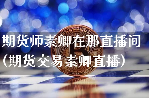 期货师素卿在那直播间(期货交易素卿直播)_https://www.dcjwmf.com_广期所_第1张