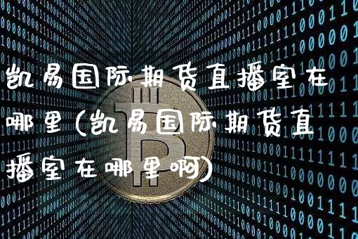凯易国际期货直播室在哪里(凯易国际期货直播室在哪里啊)_https://www.dcjwmf.com_中金所_第1张