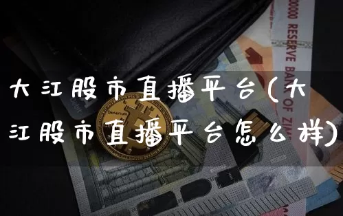 大江股市直播平台(大江股市直播平台怎么样)_https://www.dcjwmf.com_广期所_第1张