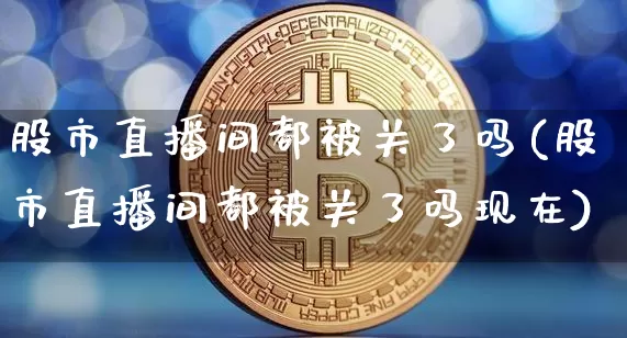 股市直播间都被关了吗(股市直播间都被关了吗现在)_https://www.dcjwmf.com_广期所_第1张