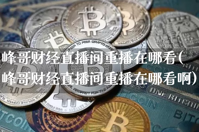 峰哥财经直播间重播在哪看(峰哥财经直播间重播在哪看啊)_https://www.dcjwmf.com_上期所_第1张