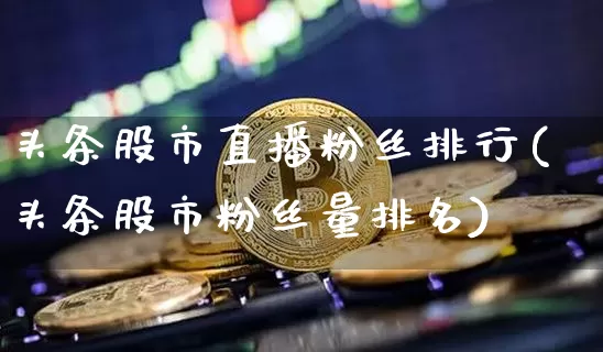 头条股市直播粉丝排行(头条股市粉丝量排名)_https://www.dcjwmf.com_中金所_第1张