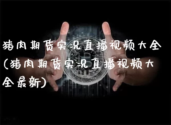 猪肉期货实况直播视频大全(猪肉期货实况直播视频大全最新)_https://www.dcjwmf.com_郑商所_第1张