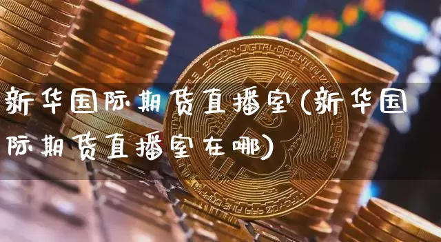 新华国际期货直播室(新华国际期货直播室在哪)_https://www.dcjwmf.com_广期所_第1张