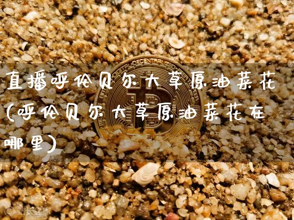 直播呼伦贝尔大草原油菜花(呼伦贝尔大草原油菜花在哪里)_https://www.dcjwmf.com_广期所_第1张
