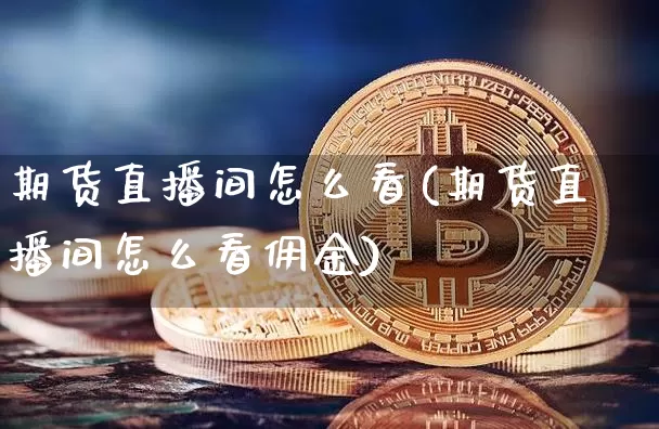 期货直播间怎么看(期货直播间怎么看佣金)_https://www.dcjwmf.com_大商所_第1张