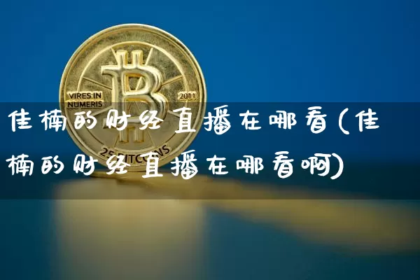 佳楠的财经直播在哪看(佳楠的财经直播在哪看啊)_https://www.dcjwmf.com_中金所_第1张