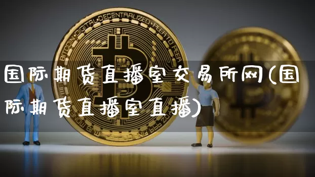 国际期货直播室交易所网(国际期货直播室直播)_https://www.dcjwmf.com_上期所_第1张