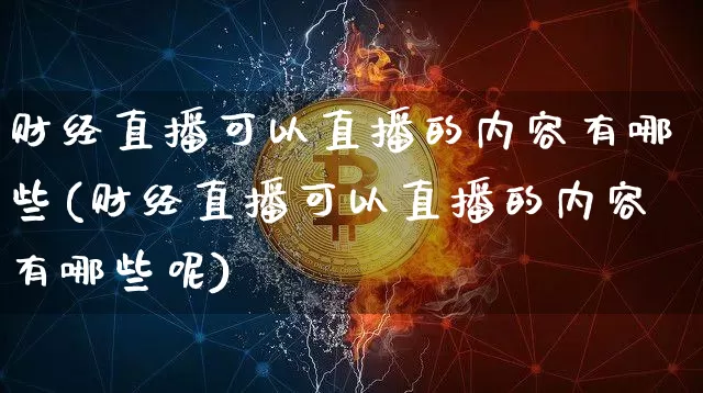 财经直播可以直播的内容有哪些(财经直播可以直播的内容有哪些呢)_https://www.dcjwmf.com_郑商所_第1张