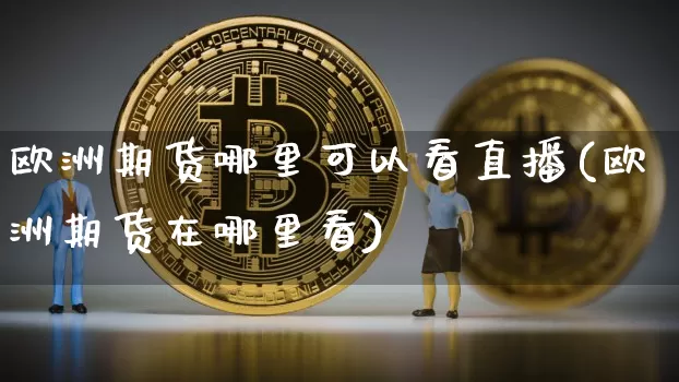 欧洲期货哪里可以看直播(欧洲期货在哪里看)_https://www.dcjwmf.com_上期所_第1张