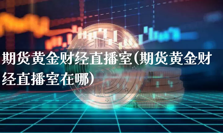 期货黄金财经直播室(期货黄金财经直播室在哪)_https://www.dcjwmf.com_广期所_第1张