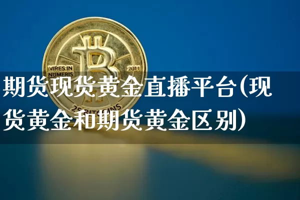 期货现货黄金直播平台(现货黄金和期货黄金区别)_https://www.dcjwmf.com_广期所_第1张