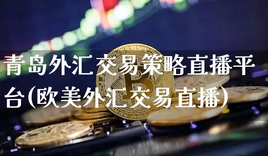 青岛外汇交易策略直播平台(欧美外汇交易直播)_https://www.dcjwmf.com_上期所_第1张