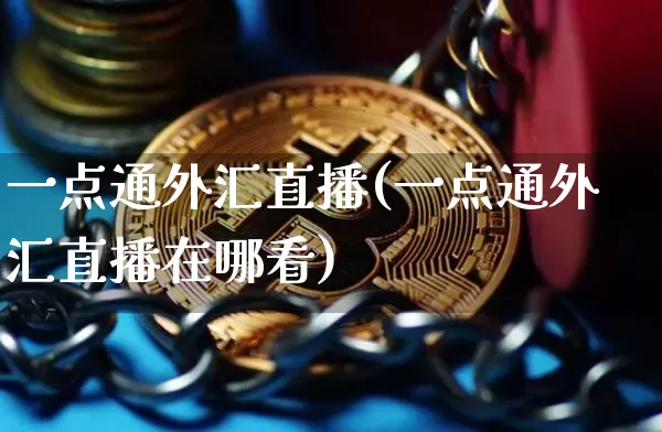 一点通外汇直播(一点通外汇直播在哪看)_https://www.dcjwmf.com_上期所_第1张
