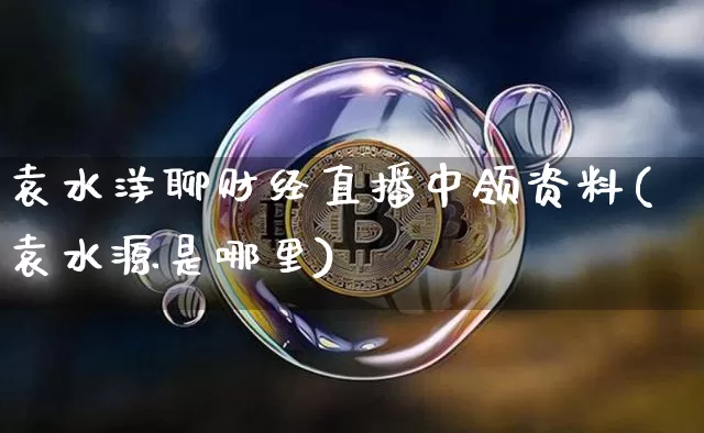 袁水洋聊财经直播中领资料(袁水源是哪里)_https://www.dcjwmf.com_上期所_第1张
