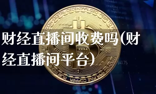 财经直播间收费吗(财经直播间平台)_https://www.dcjwmf.com_大商所_第1张