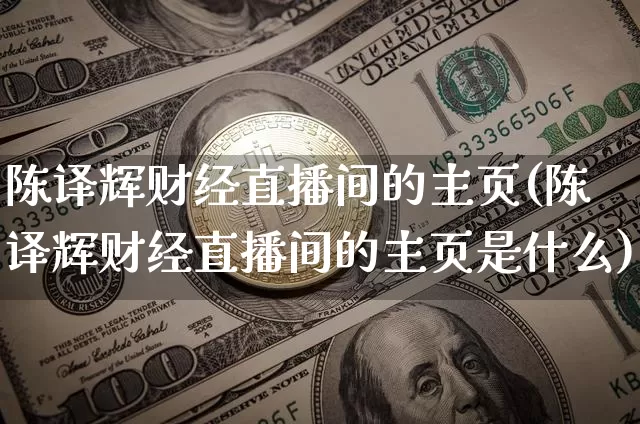 陈译辉财经直播间的主页(陈译辉财经直播间的主页是什么)_https://www.dcjwmf.com_大商所_第1张