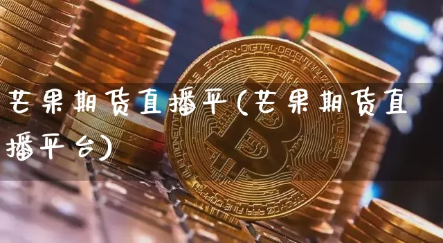芒果期货直播平(芒果期货直播平台)_https://www.dcjwmf.com_大商所_第1张