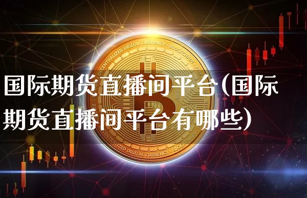 国际期货直播间平台(国际期货直播间平台有哪些)_https://www.dcjwmf.com_大商所_第1张